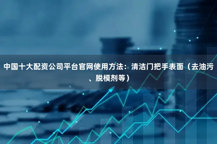 中国十大配资公司平台官网使用方法：清洁门把手表面（去油污、脱模剂等）