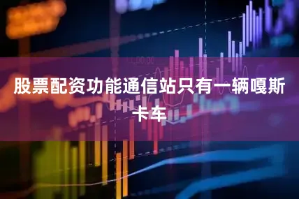 股票配资功能通信站只有一辆嘎斯卡车
