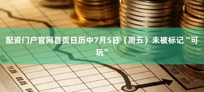 配资门户官网首页日历中7月5日（周五）未被标记“可玩”