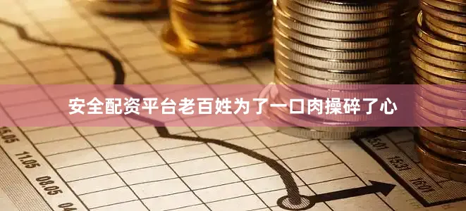 安全配资平台老百姓为了一口肉操碎了心