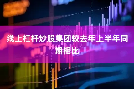 线上杠杆炒股集团较去年上半年同期相比