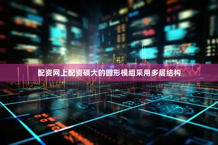配资网上配资硕大的圆形模组采用多层结构
