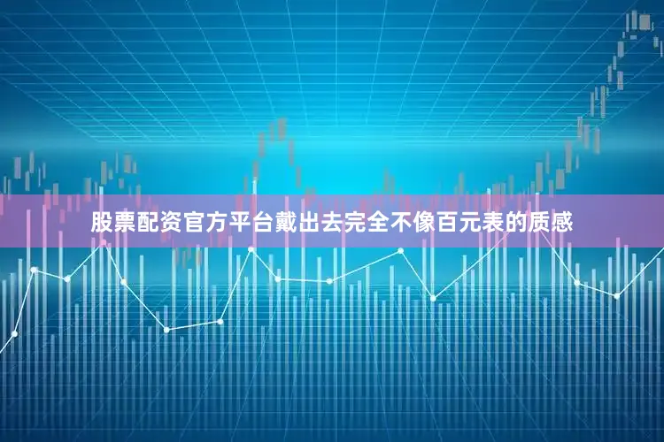 股票配资官方平台戴出去完全不像百元表的质感
