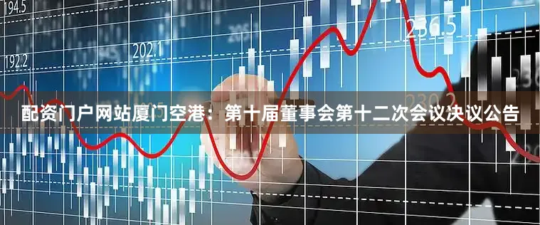 配资门户网站厦门空港：第十届董事会第十二次会议决议公告