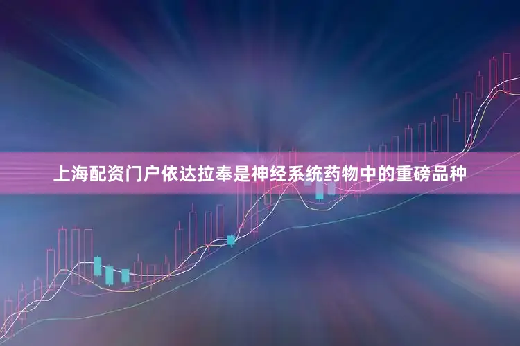 上海配资门户依达拉奉是神经系统药物中的重磅品种