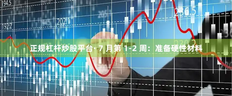 正规杠杆炒股平台· 7 月第 1-2 周：准备硬性材料