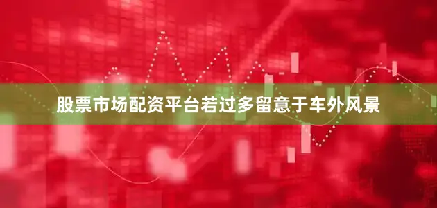 股票市场配资平台若过多留意于车外风景