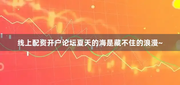 线上配资开户论坛夏天的海是藏不住的浪漫~