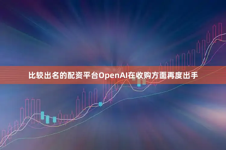 比较出名的配资平台OpenAI在收购方面再度出手
