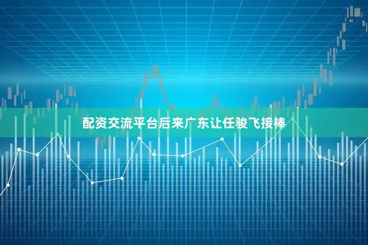 配资交流平台后来广东让任骏飞接棒