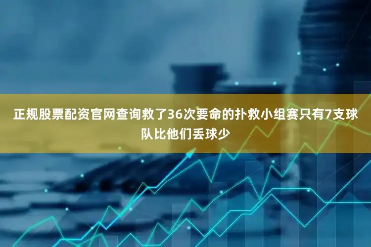 正规股票配资官网查询救了36次要命的扑救小组赛只有7支球队比他们丢球少