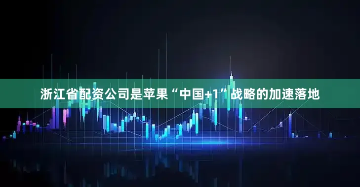 浙江省配资公司是苹果“中国+1”战略的加速落地