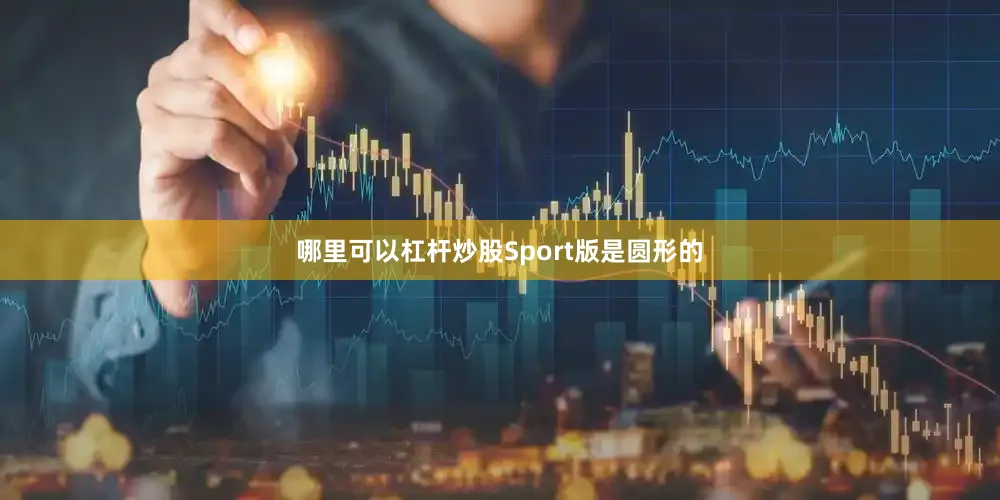 哪里可以杠杆炒股Sport版是圆形的